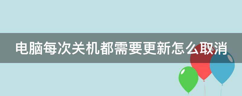 电脑每次关机都需要更新怎么取消（电脑关机时总是要更新）