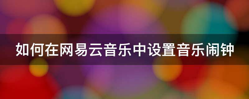 如何在网易云音乐中设置音乐闹钟（如何在网易云音乐中设置音乐闹钟铃声）