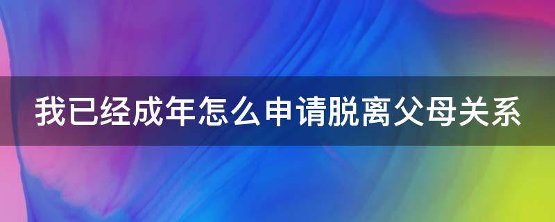 我已经成年怎么申请脱离父母关系 已经成年想脱离父母的家庭户口