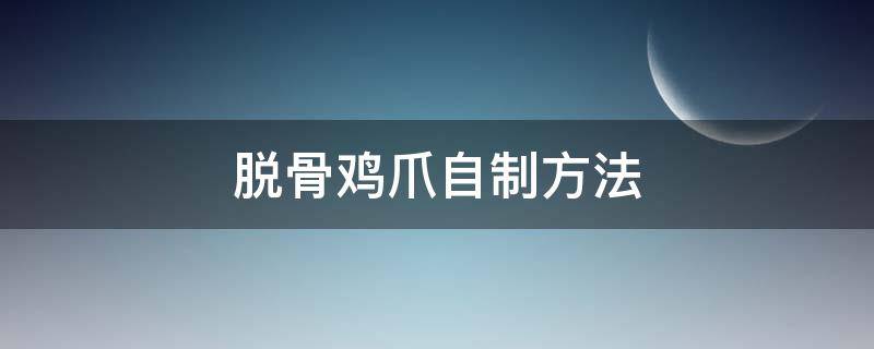 脱骨鸡爪自制方法（自制脱骨鸡爪的做法）