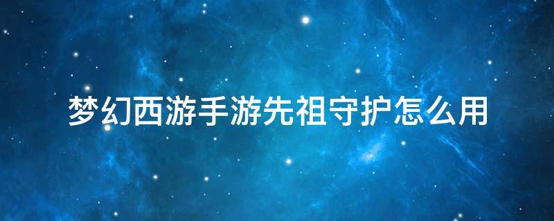 梦幻西游手游先祖守护怎么用 梦幻西游手游先祖守护是什么