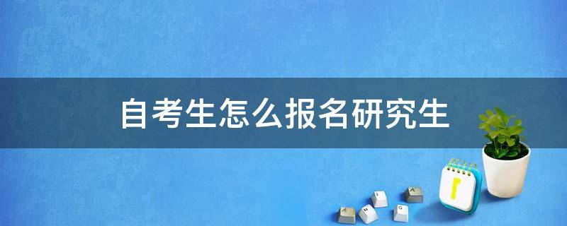 自考生怎么报名研究生（自考本科怎么考研报名）