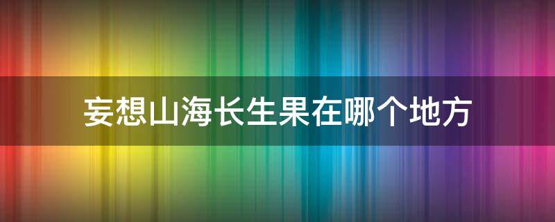 妄想山海长生果在哪个地方（妄想山海长生果在什么地方）