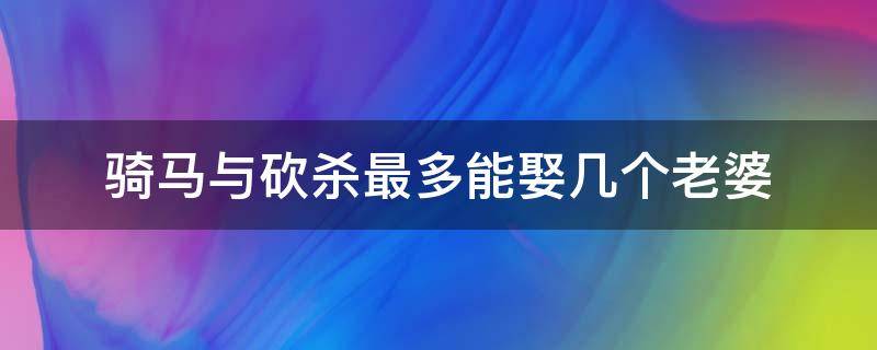 骑马与砍杀最多能娶几个老婆（骑马与砍杀哪个老婆最好）