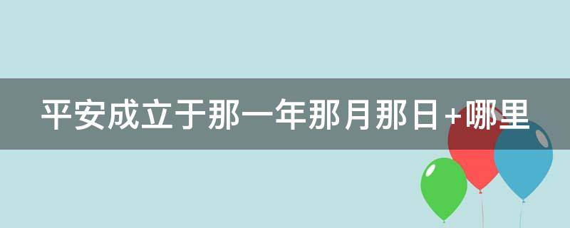 平安成立于那一年那月那日 平安成立于哪一年哪月