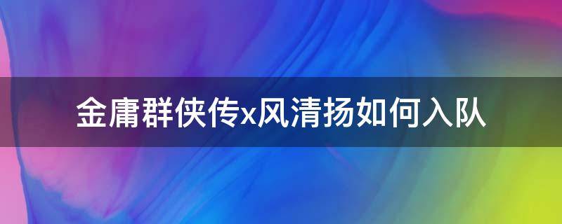 金庸群侠传x风清扬如何入队 金庸群侠传5风清扬无法对话