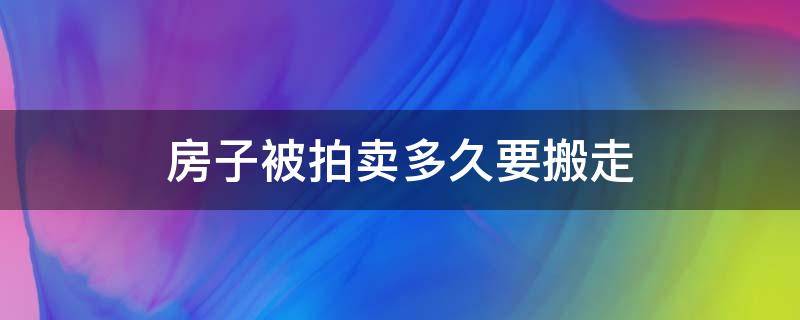 房子被拍卖多久要搬走（房子拍卖之后多久搬出）