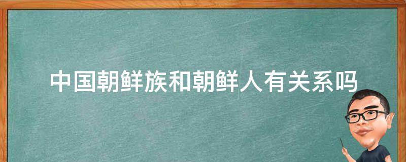 中国朝鲜族和朝鲜人有关系吗 国内的朝鲜族跟朝鲜有什么关系