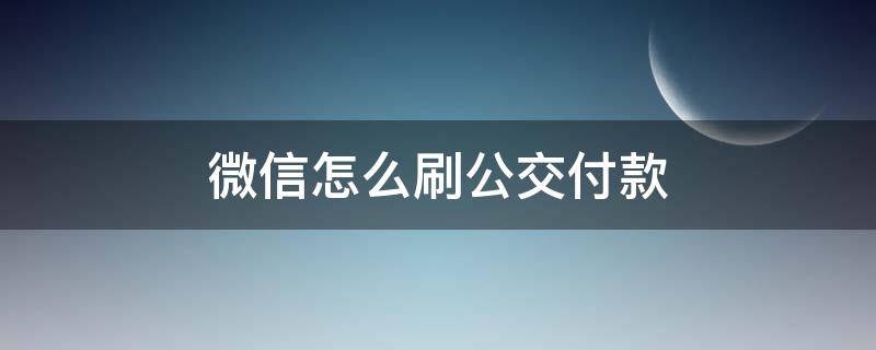 微信怎么刷公交付款 公交刷钱微信怎么用