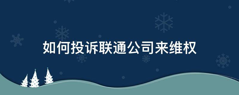 如何投诉联通公司来维权（想投诉联通公司）