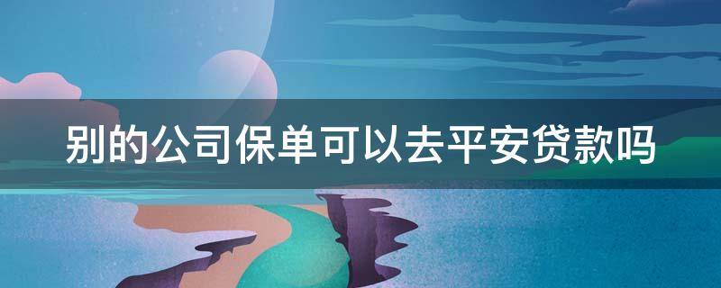 别的公司保单可以去平安贷款吗（别的公司保单可以去平安贷款吗可靠吗）