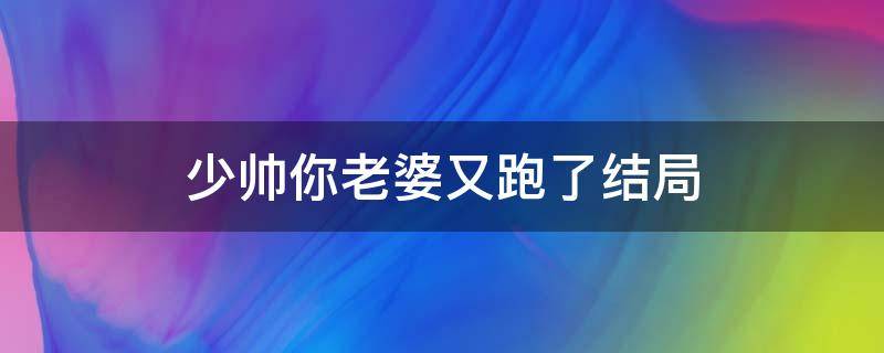 少帅你老婆又跑了结局 少帅你老婆又跑了结局什么时候结婚