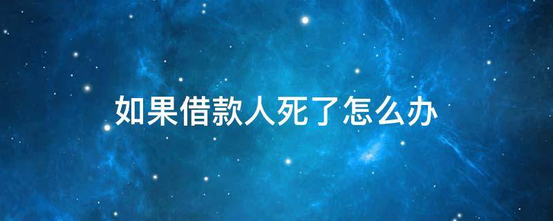 如果借款人死了怎么办 借款人死了钱是不是就不用还了