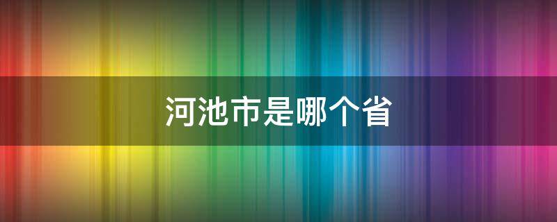 河池市是哪个省（广西河池市是哪个省）