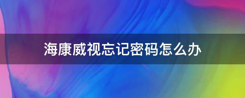 海康威视忘记密码怎么办 海康威视忘记密码怎么办 保证数据不掉