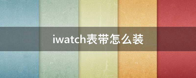 iwatch表带怎么装 iwatch表带怎么装正确