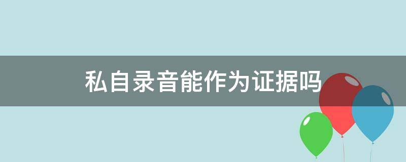 私自录音能作为证据吗（私自录音能否作为刑事证据）