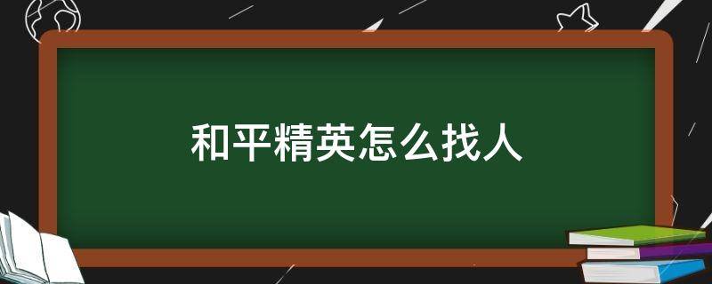 和平精英怎么找人（和平精英怎么找人最快）