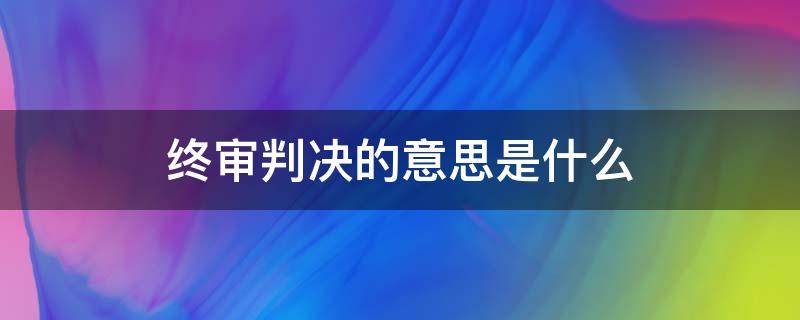 终审判决的意思是什么 终审裁定和终审判决有什么区别