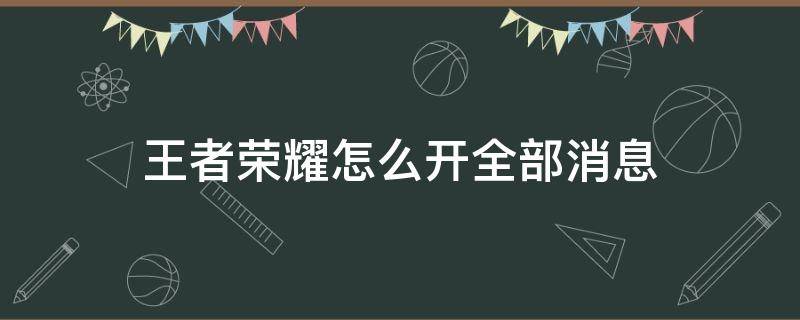 王者荣耀怎么开全部消息 王者荣耀怎么发全局消息