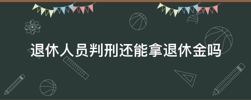 退休人员判刑还能拿退休金吗（退休的人判刑还有退休金吗）