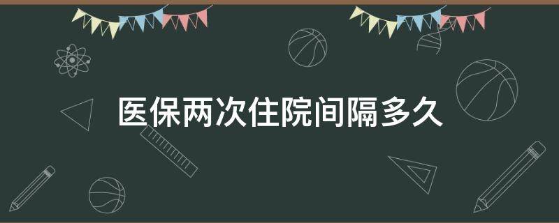 医保两次住院间隔多久 医保两次住院间隔多久不影响报销比例