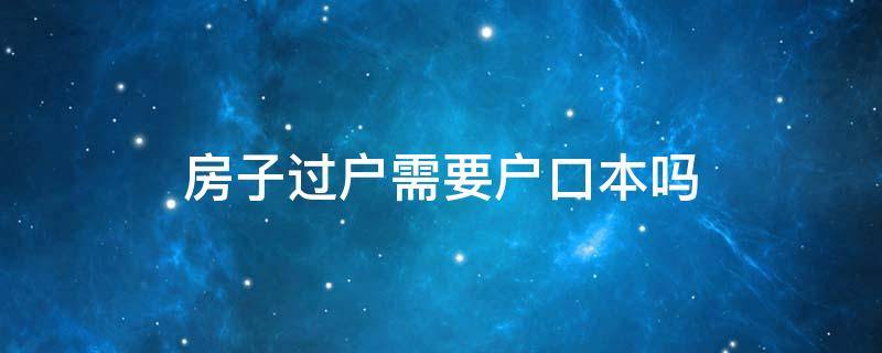 房子过户需要户口本吗 房子过户需要户口本吗什么手续