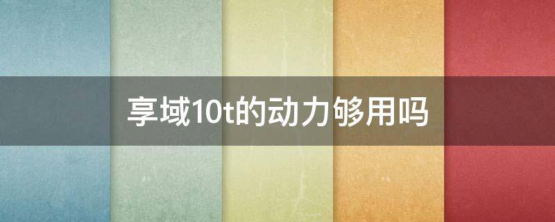 享域1.0t的动力够用吗 享域1.0t动力怎么样