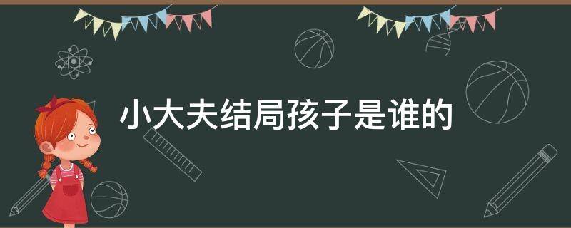 小大夫结局孩子是谁的（小大夫结局在一起了吗）