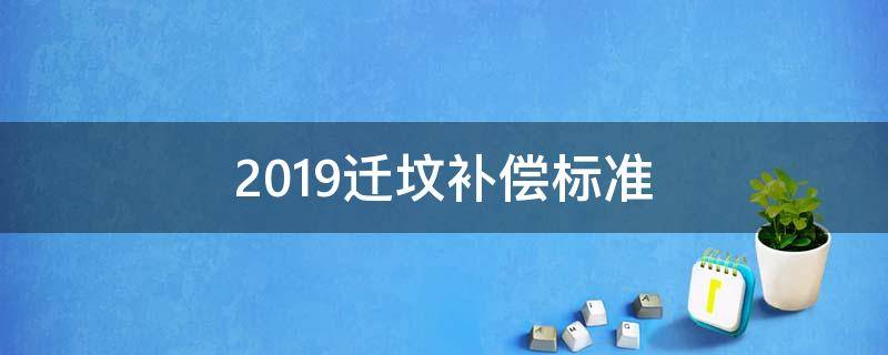 2019迁坟补偿标准（国家迁坟补偿标准2019）