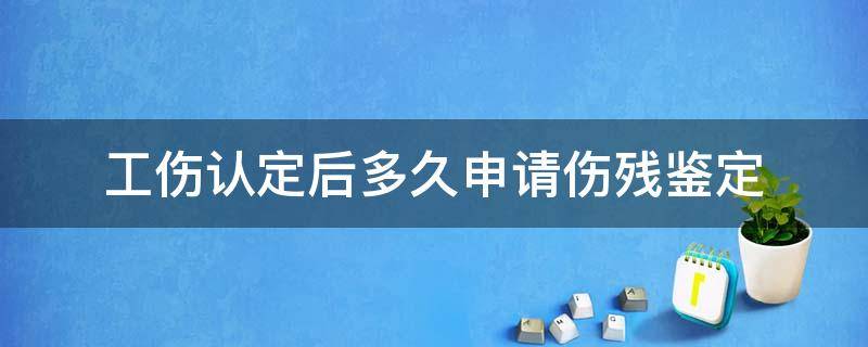 工伤认定后多久申请伤残鉴定（申请工伤认定后多久做伤残鉴定）