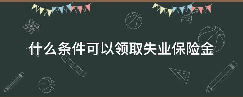 什么条件可以领取失业保险金 满足什么条件可以领取失业保险金