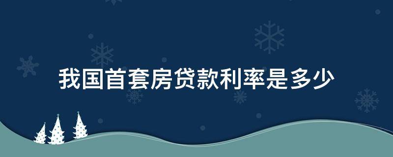 我国首套房贷款利率是多少 中国首套房贷利率