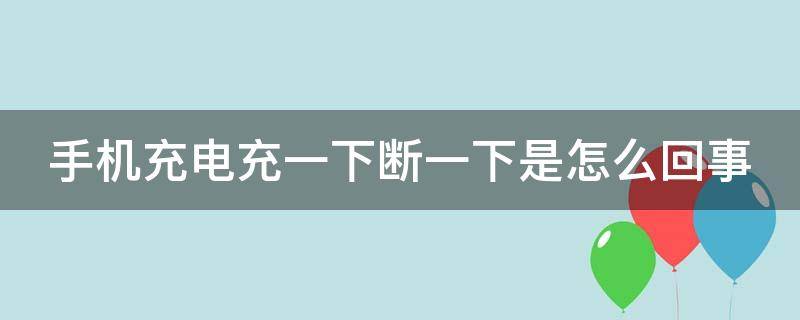 手机充电充一下断一下是怎么回事 手机充电充一下断一下是怎么回事呢