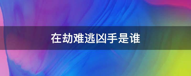 在劫难逃凶手是谁 在劫难逃幕后黑手是谁