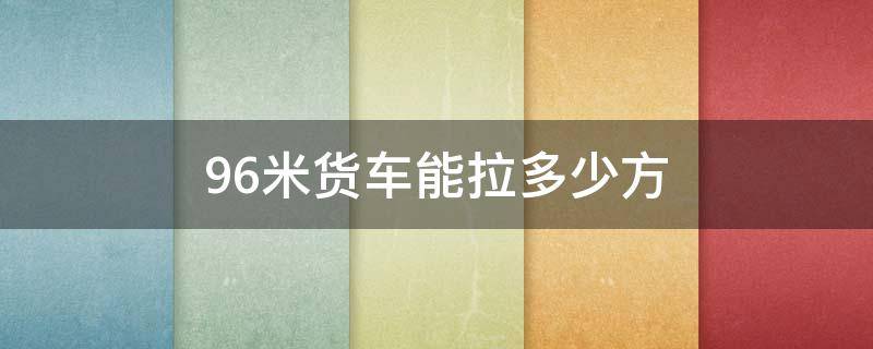 9.6米货车能拉多少方（9.6米货车能拉多少方怎么算）