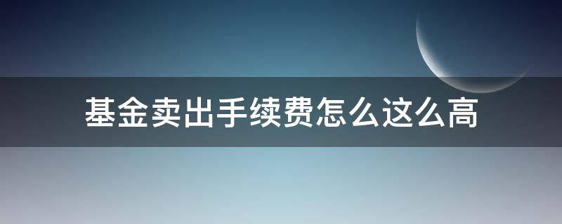 基金卖出手续费怎么这么高（基金卖手续费高吗）