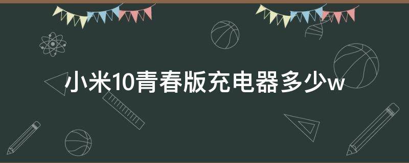 小米10青春版充电器多少w（小米10青春版充电器多少w多长时间能充满）