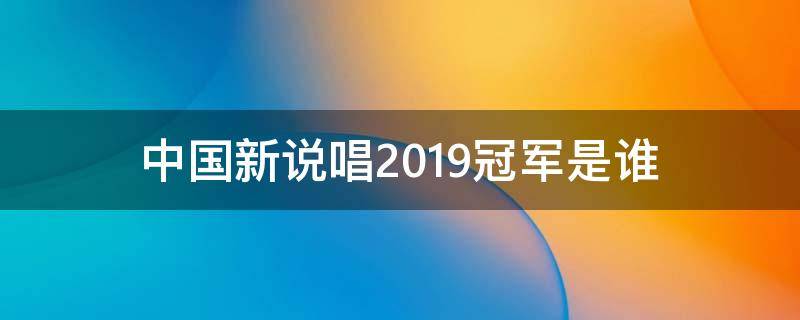 中国新说唱2019冠军是谁 中国新说唱2019冠军是哪个战队