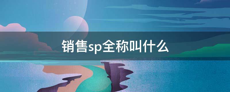 销售sp全称叫什么（销售sp是啥意思是什么）