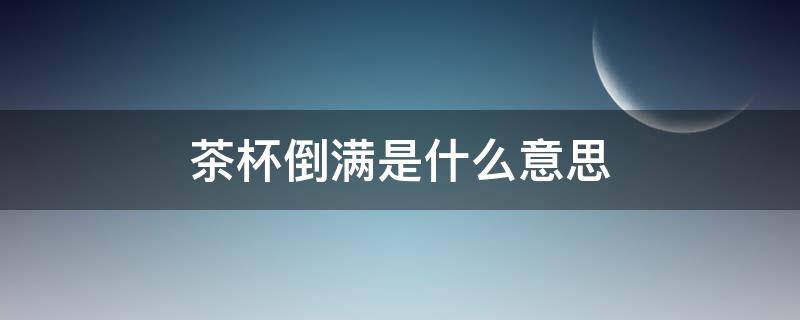 茶杯倒满是什么意思 一杯茶倒满了是什么意思