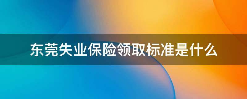 东莞失业保险领取标准是什么 东莞失业保险按什么标准发放