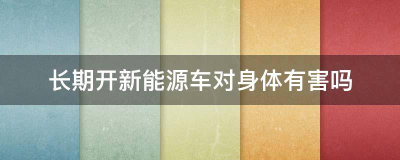 长期开新能源车对身体有害吗（经常开新能源车会不会影响健康）