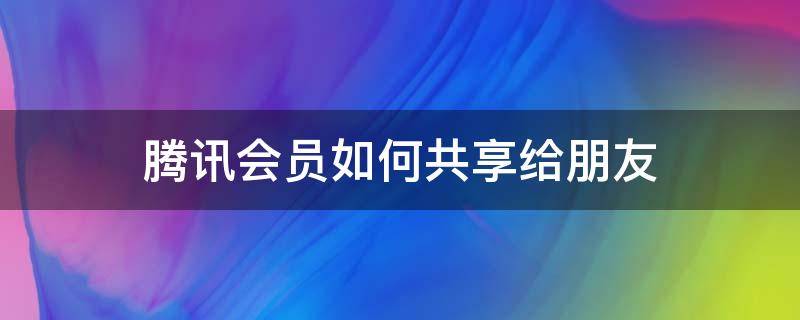 腾讯会员如何共享给朋友（腾讯会员账号如何分享给朋友）