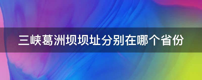 三峡葛洲坝坝址分别在哪个省份 三峡葛洲坝旅游景点