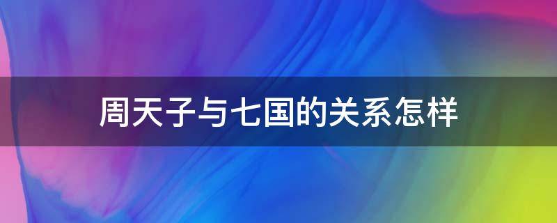 周天子与七国的关系怎样（战国七雄和周天子关系）