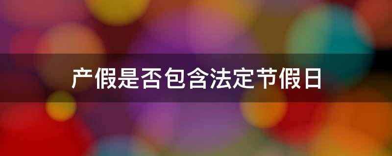 产假是否包含法定节假日 产假是否包含法定节假日和公休日登鹳雀楼雀楼不