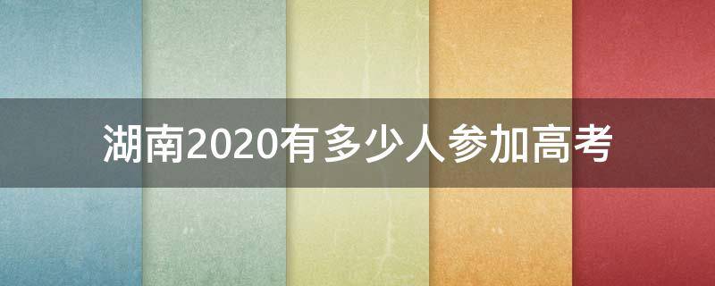 湖南2020有多少人参加高考 2020年湖南高考有多少人参加高考