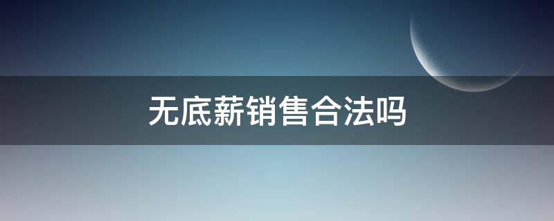 无底薪销售合法吗（销售行业无底薪工资违法吗）