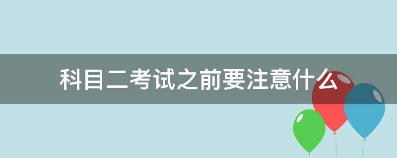 科目二考试之前要注意什么（科目二考试前需要注意什么）